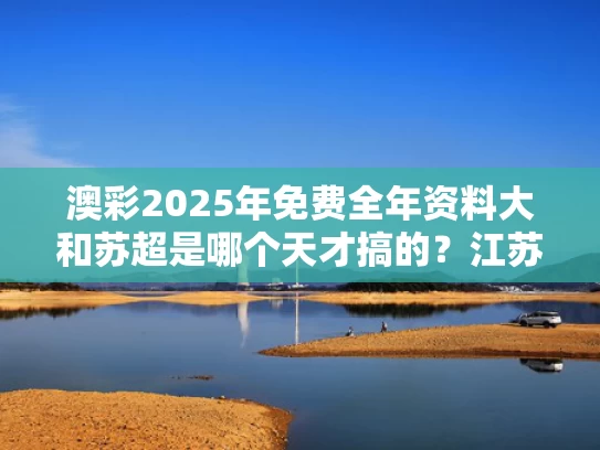 澳彩2025年免费全年资料大	和苏超是哪个天才搞的？江苏足协回应与苏超足球俱乐部