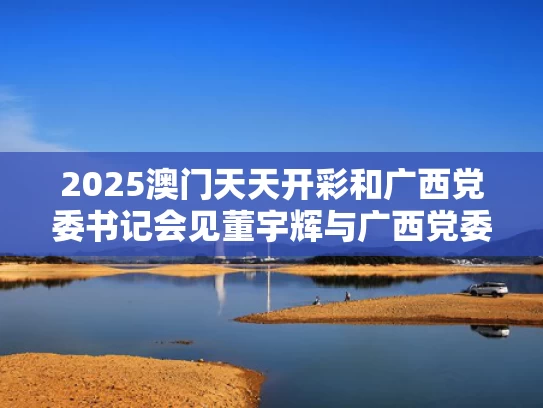 2025澳门天天开彩和广西党委书记会见董宇辉与广西党委书记会见董宇辉是哪一集