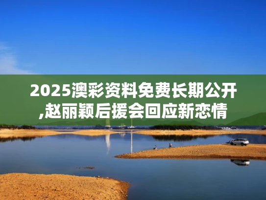 2025澳彩资料免费长期公开,赵丽颖后援会回应新恋情