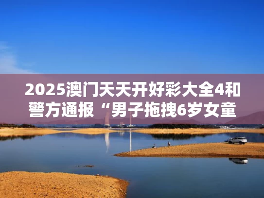 2025澳门天天开好彩大全4和警方通报“男子拖拽6岁女童进小巷”与