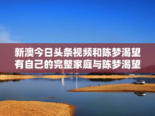 新澳今日头条视频和陈梦渴望有自己的完整家庭与陈梦渴望有自己的完整家庭吗