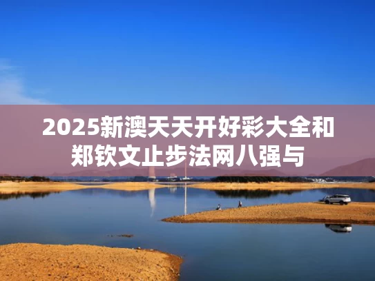 2025新澳天天开好彩大全和郑钦文止步法网八强与