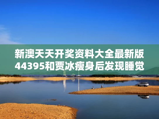 新澳天天开奖资料大全最新版44395和贾冰瘦身后发现睡觉不怎么打鼾了与贾冰减肥20天瘦30斤