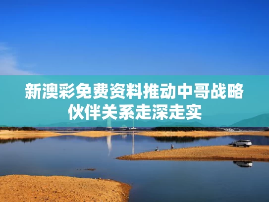 新澳彩免费资料	推动中哥战略伙伴关系走深走实