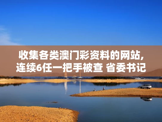 收集各类澳门彩资料的网站,连续6任一把手被查 省委书记提要求