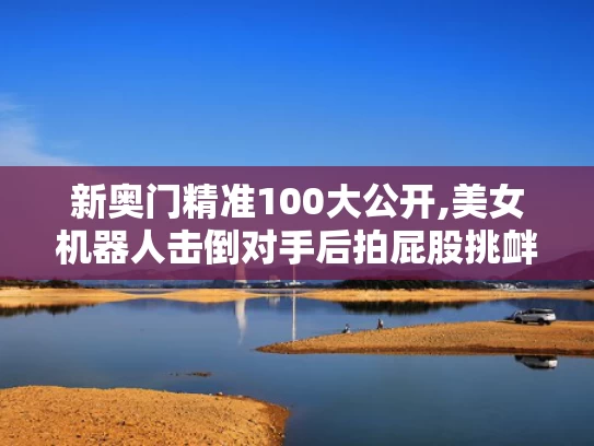 新奥门精准100大公开,美女机器人击倒对手后拍屁股挑衅
