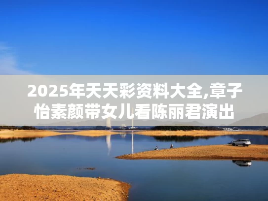 2025年天天彩资料大全,章子怡素颜带女儿看陈丽君演出