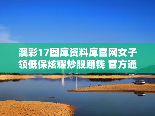 澳彩17图库资料库官网	女子领低保炫耀炒股赚钱 官方通报