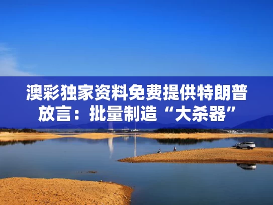 澳彩独家资料免费提供	特朗普放言：批量制造“大杀器”