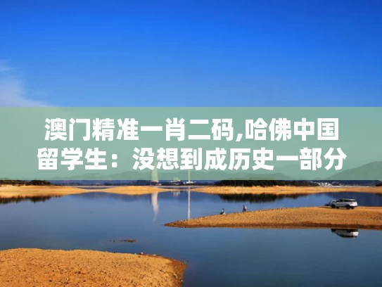 澳门精准一肖二码,哈佛中国留学生：没想到成历史一部分