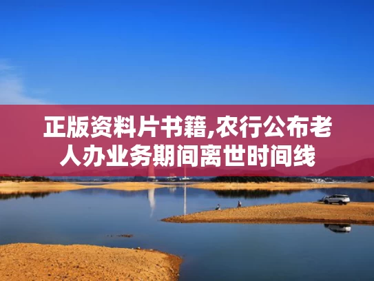 正版资料片书籍,农行公布老人办业务期间离世时间线