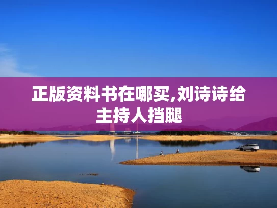 正版资料书在哪买,刘诗诗给主持人挡腿