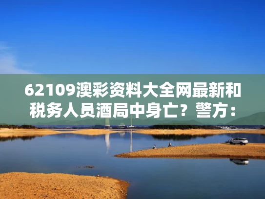 62109澳彩资料大全网最新	和税务人员酒局中身亡？警方：系村民与税务局局长喝酒