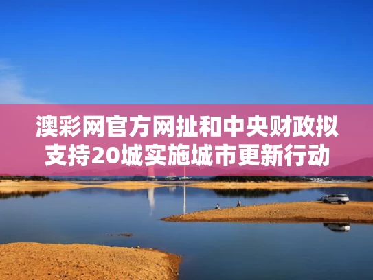 澳彩网官方网扯	和中央财政拟支持20城实施城市更新行动与城市更新财政政策