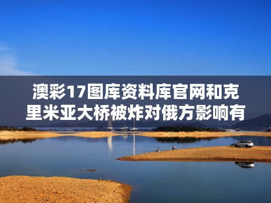 澳彩17图库资料库官网和克里米亚大桥被炸对俄方影响有多大与克里米亚大桥是中国建的吗