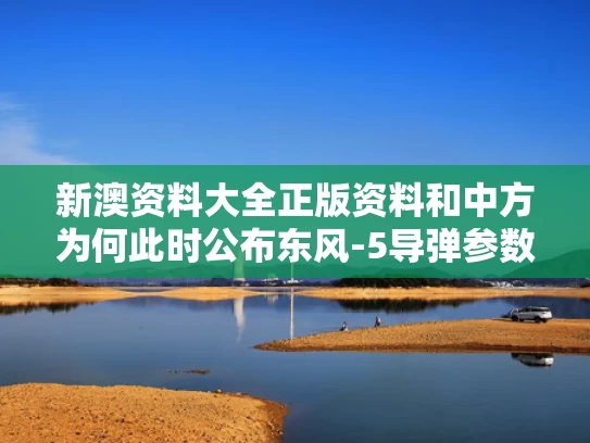 新澳资料大全正版资料和中方为何此时公布东风-5导弹参数与