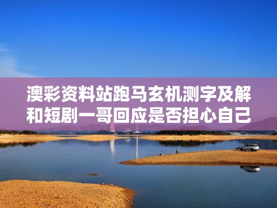 澳彩资料站跑马玄机测字及解和短剧一哥回应是否担心自己位置被取代与