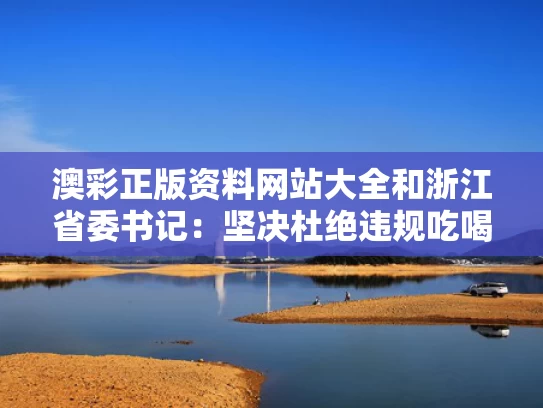 澳彩正版资料网站大全	和浙江省委书记：坚决杜绝违规吃喝问题与浙江省委书记调查