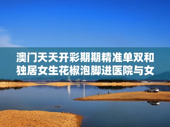 澳门天天开彩期期精准单双和独居女生花椒泡脚进医院与女性花椒水泡脚能减肥吗