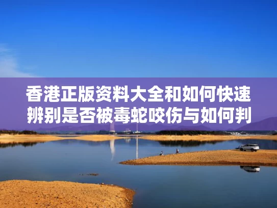 香港正版资料大全和如何快速辨别是否被毒蛇咬伤与如何判断是否被毒蛇咬伤