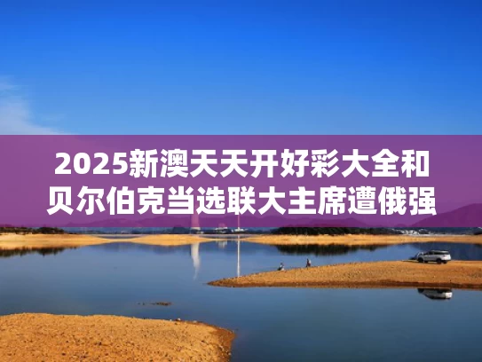 2025新澳天天开好彩大全和贝尔伯克当选联大主席遭俄强烈反对与贝尔伯克对华态度