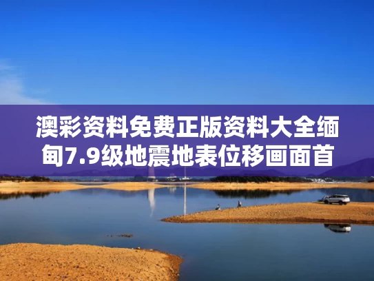 澳彩资料免费正版资料大全	缅甸7.9级地震地表位移画面首曝光