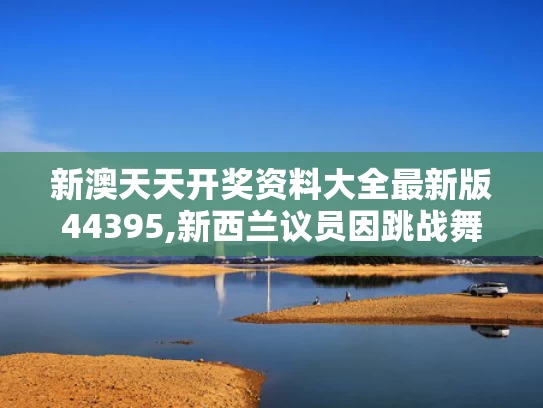 新澳天天开奖资料大全最新版44395,新西兰议员因跳战舞将被停职