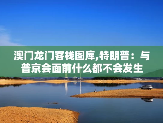 澳门龙门客栈图库,特朗普：与普京会面前什么都不会发生