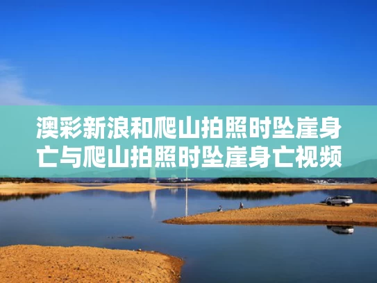 澳彩新浪和爬山拍照时坠崖身亡与爬山拍照时坠崖身亡视频