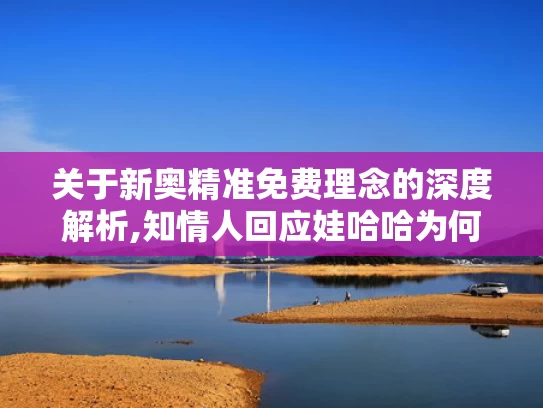 关于新奥精准免费理念的深度解析,知情人回应娃哈哈为何找今麦郎代工