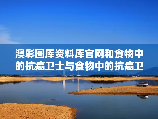 澳彩图库资料库官网和食物中的抗癌卫士与食物中的抗癌卫士是什么
