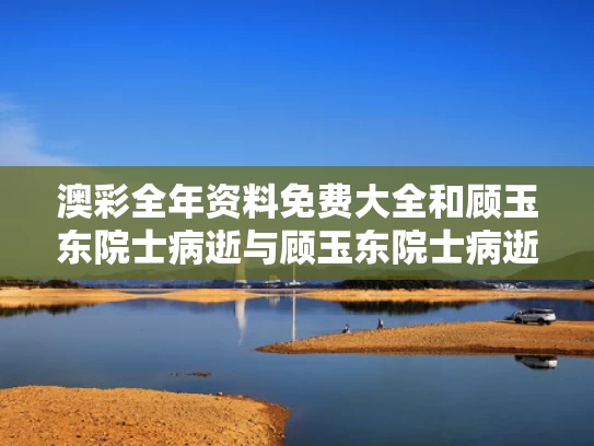 澳彩全年资料免费大全	和顾玉东院士病逝与顾玉东院士病逝了吗