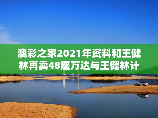 澳彩之家2021年资料	和王健林再卖48座万达与王健林计划要建5家万达