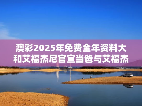 澳彩2025年免费全年资料大	和艾福杰尼官宣当爸与艾福杰尼本名