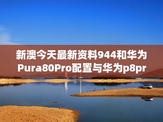 新澳今天最新资料944和华为Pura80Pro配置与华为p8pro参数配置