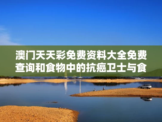 澳门天天彩免费资料大全免费查询和食物中的抗癌卫士与食物中的抗癌武器