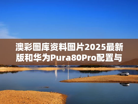 澳彩图库资料图片2025最新版	和华为Pura80Pro配置与华为Pura80Pro配置出炉