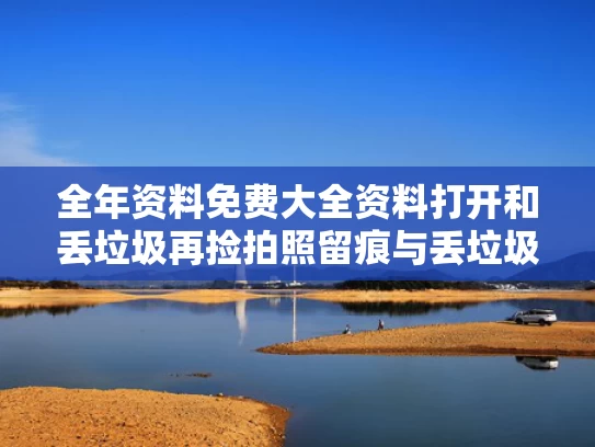 全年资料免费大全资料打开和丢垃圾再捡拍照留痕与丢垃圾再捡拍照留痕怎么办