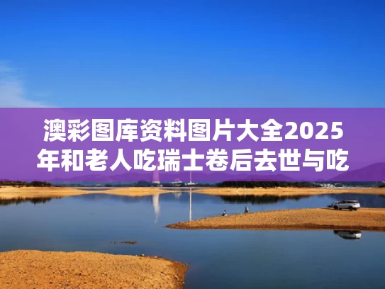 澳彩图库资料图片大全2025年和老人吃瑞士卷后去世与吃瑞士卷的危害