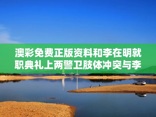 澳彩免费正版资料	和李在明就职典礼上两警卫肢体冲突与李在明知乎