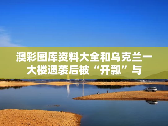 澳彩图库资料大全	和乌克兰一大楼遇袭后被“开瓢”与