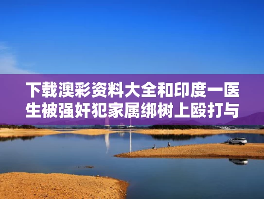 下载澳彩资料大全	和印度一医生被强奸犯家属绑树上殴打与印度医生现场
