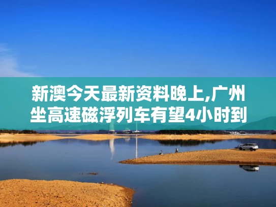 新澳今天最新资料晚上,广州坐高速磁浮列车有望4小时到北京