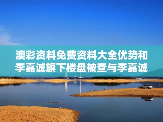 澳彩资料免费资料大全优势	和李嘉诚旗下楼盘被查与李嘉诚开发的小区