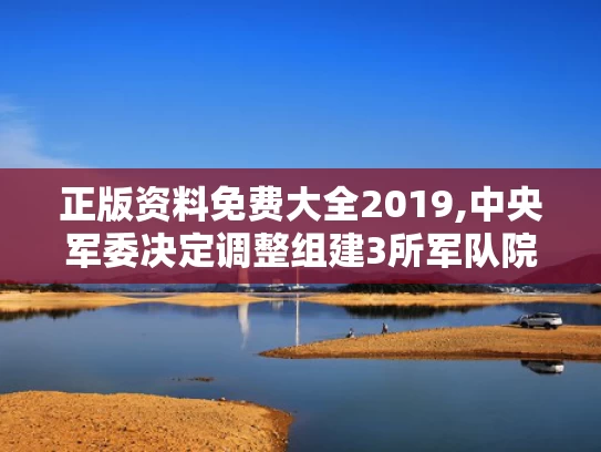 正版资料免费大全2019,中央军委决定调整组建3所军队院校