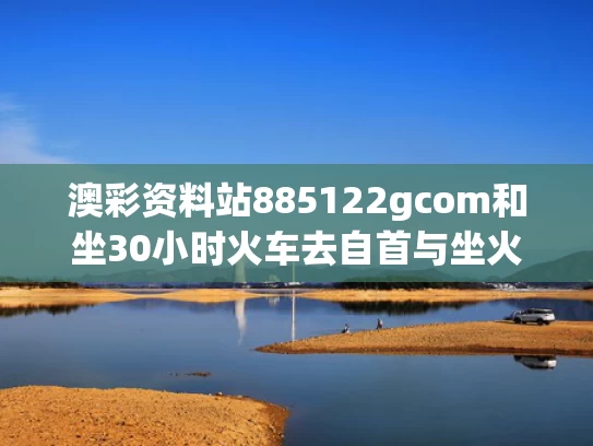 澳彩资料站885122gcom和坐30小时火车去自首与坐火车30个小时会怎么样