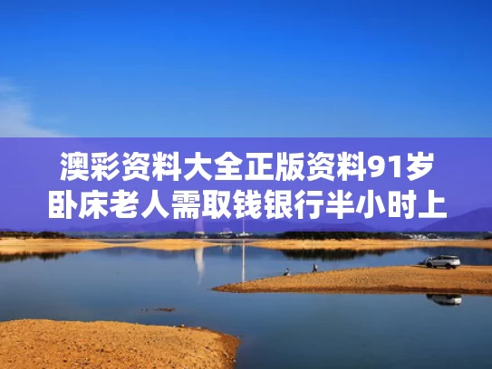 澳彩资料大全正版资料	91岁卧床老人需取钱银行半小时上门