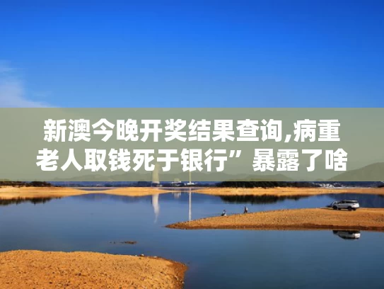 新澳今晚开奖结果查询,病重老人取钱死于银行”暴露了啥