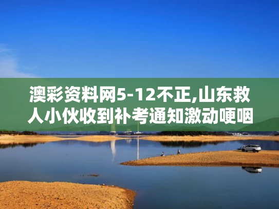 澳彩资料网5-12不正,山东救人小伙收到补考通知激动哽咽