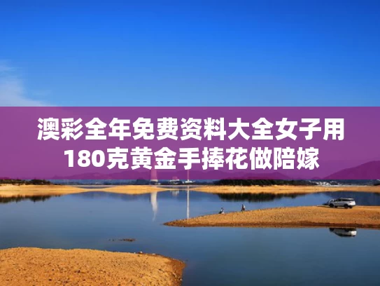 澳彩全年免费资料大全	女子用180克黄金手捧花做陪嫁